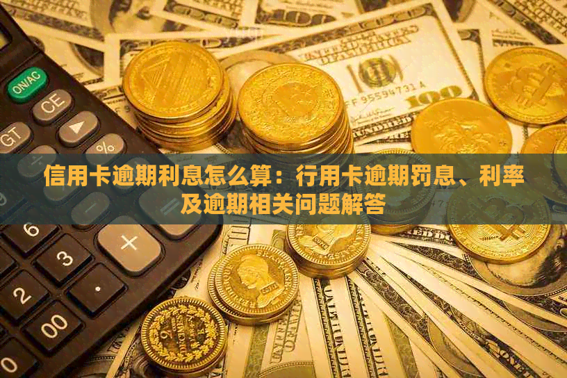 信用卡逾期利息怎么算：行用卡逾期罚息、利率及逾期相关问题解答