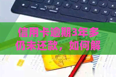 信用卡逾期3年多仍未还款，如何解决逾期问题并规划个人财务？