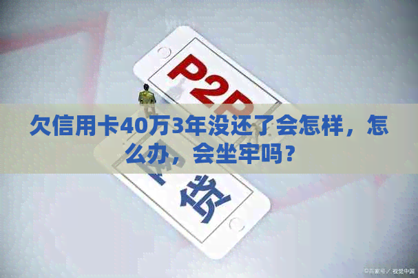 欠信用卡40万3年没还了会怎样，怎么办，会坐牢吗？