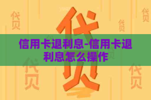 信用卡退利息-信用卡退利息怎么操作