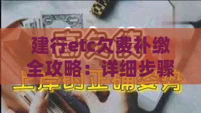 建行etc欠费补缴全攻略：详细步骤、注意事项与常见问题解答