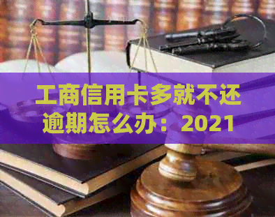 工商信用卡多就不还逾期怎么办：2021年新政策下如何应对逾期？