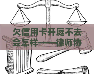 欠信用卡开庭不去会怎样——律师协助与处理方式