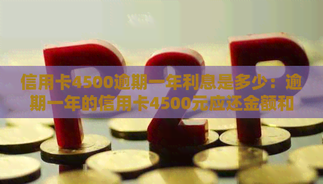 信用卡4500逾期一年利息是多少：逾期一年的信用卡4500元应还金额和利息计算