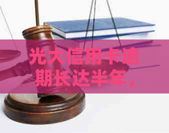 光大信用卡逾期长达半年，如何解决？