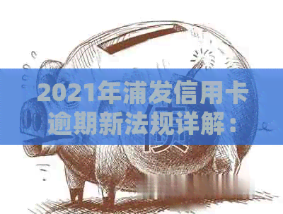 2021年浦发信用卡逾期新法规详解：如何避免逾期、处理逾期问题及影响？