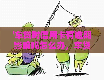 '车贷时信用卡有逾期影响吗怎么办，车贷的信用卡逾期会怎么样'