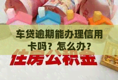 车贷逾期能办理信用卡吗？怎么办？