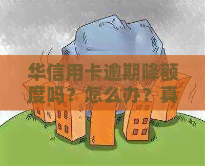 华信用卡逾期降额度吗？怎么办？真的吗？