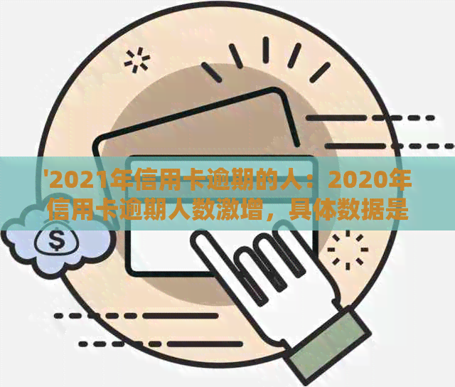 '2021年信用卡逾期的人：2020年信用卡逾期人数激增，具体数据是多少？'