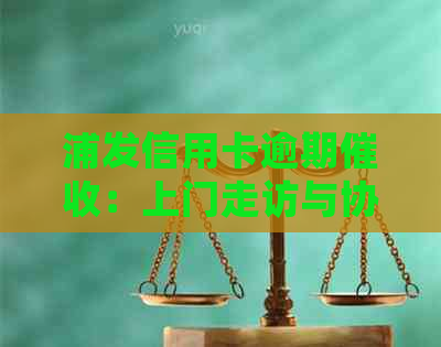 浦发信用卡逾期：上门走访与协商解决