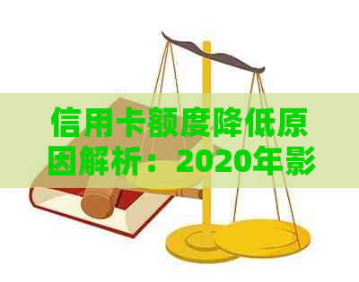 信用卡额度降低原因解析：2020年影响因素、应对策略及个人信用维护建议