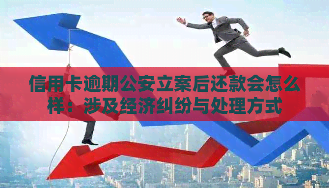 信用卡逾期公安立案后还款会怎么样：涉及经济纠纷与处理方式