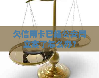 欠信用卡已经公安局立案了怎么办？