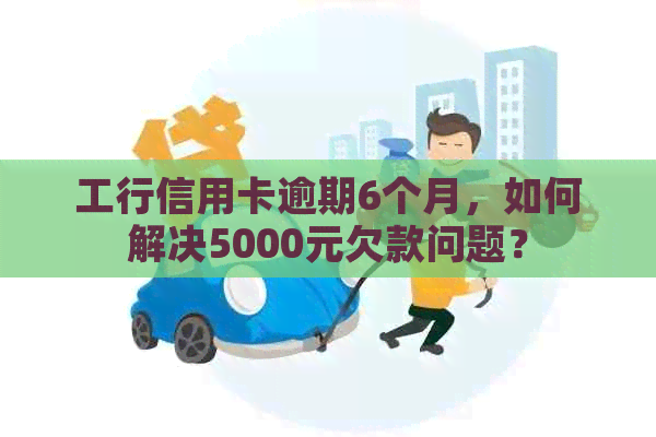 工行信用卡逾期6个月，如何解决5000元欠款问题？