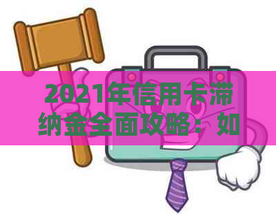 2021年信用卡滞纳金全面攻略：如何避免、计算与减免