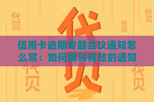 信用卡逾期专题会议通知怎么写：如何撰写有效的通知？