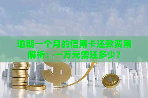 逾期一个月的信用卡还款费用解析：一万元需还多少？