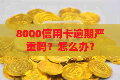 8000信用卡逾期严重吗？怎么办？