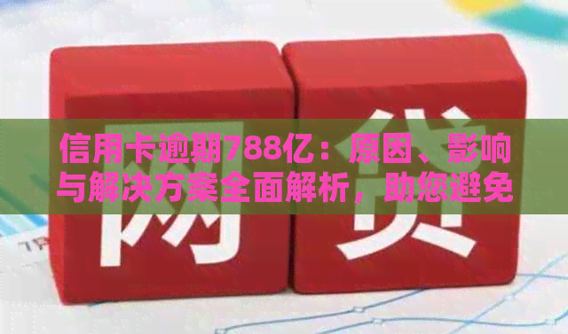 信用卡逾期788亿：原因、影响与解决方案全面解析，助您避免逾期风险