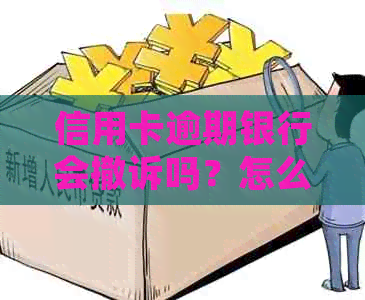 信用卡逾期银行会撤诉吗？怎么办？