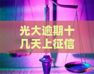 光大逾期十几天上吗？光大逾期10天还了会降额吗？