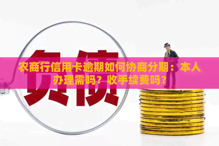 农商行信用卡逾期如何协商分期：本人办理需吗？收手续费吗？