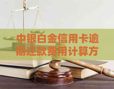 中银白金信用卡逾期还款费用计算方式及影响分析