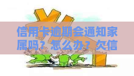 信用卡逾期会通知家属吗？怎么办？欠信用卡逾期会被公安局抓吗？