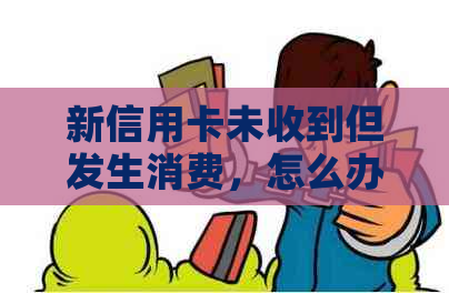 新信用卡未收到但发生消费，怎么办？