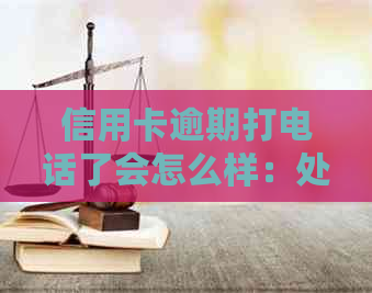 信用卡逾期打电话了会怎么样：处理策略与后果