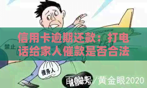 信用卡逾期还款：打电话给家人催款是否合法？有哪些注意事项和解决方法？