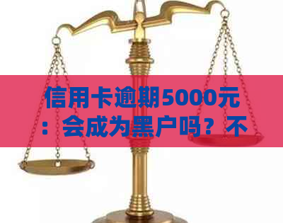 信用卡逾期5000元：会成为黑户吗？不还款的后果是什么？