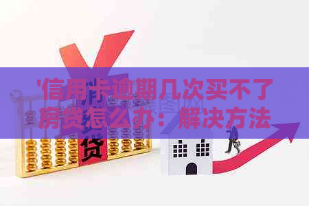 '信用卡逾期几次买不了房贷怎么办：解决方法和建议'