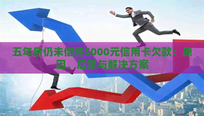 五年后仍未偿还5000元信用卡欠款：原因、后果与解决方案