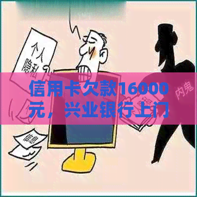 信用卡欠款16000元，兴业银行上门：如何解决还款问题和相关注意事项？