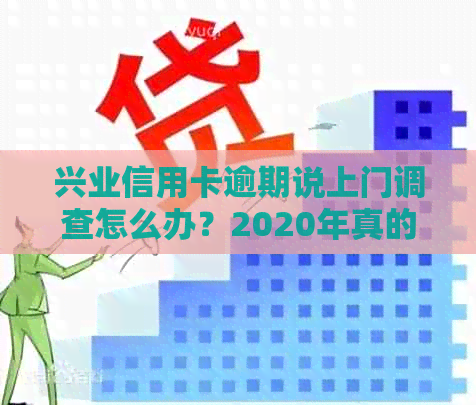 兴业信用卡逾期说上门调查怎么办？2020年真的有人因逾期被银行上门调查吗？