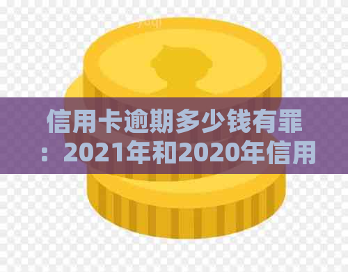 信用卡逾期多少钱有罪：2021年和2020年信用卡逾期金额标准及法律责任解析