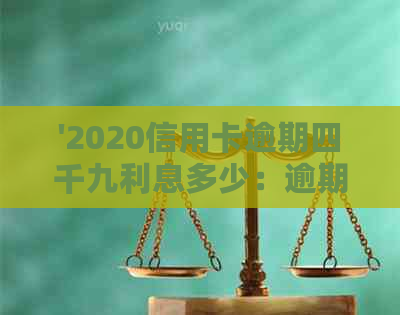 '2020信用卡逾期四千九利息多少：逾期一个月、一年及更高每月利息计算'