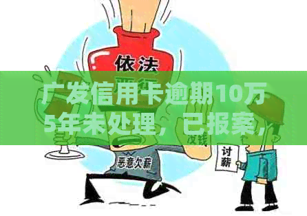 广发信用卡逾期10万5年未处理，已报案，应该如何应对和解决？