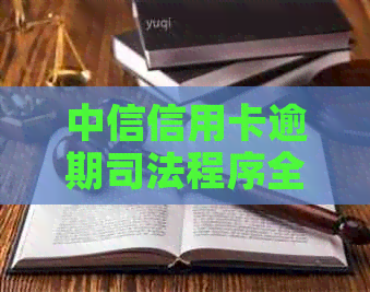 中信信用卡逾期司法程序全面解析：如何应对、解决办法及可能的影响