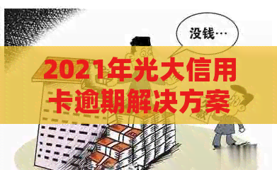 2021年光大信用卡逾期解决方案：如何避免、处理和解决逾期问题？