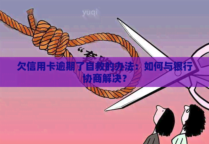 欠信用卡逾期了自救的办法：如何与银行协商解决？