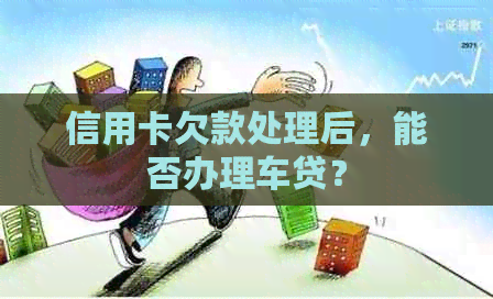 信用卡欠款处理后，能否办理车贷？