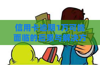 信用卡逾期1万可能面临的后果与解决方法，让你全面了解信用卡逾期问题