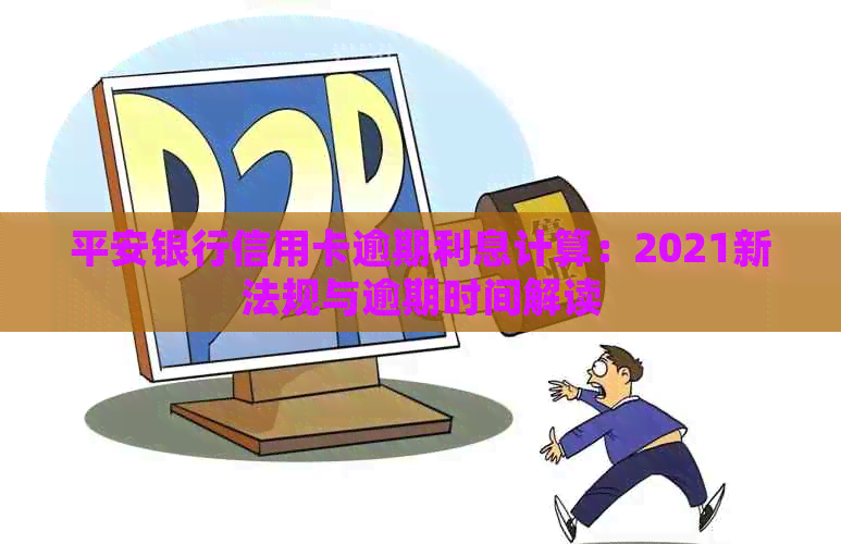 平安银行信用卡逾期利息计算：2021新法规与逾期时间解读