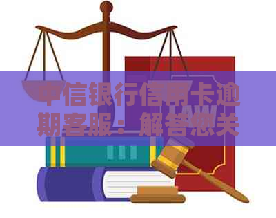 中信银行信用卡逾期客服：解答您关于还款、逾期罚息和账户管理的所有疑问