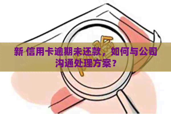 新 信用卡逾期未还款，如何与公司沟通处理方案？