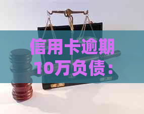 信用卡逾期10万负债：潜在后果与解决策略全面解析