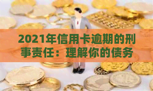 2021年信用卡逾期的刑事责任：理解你的债务并避免法律后果